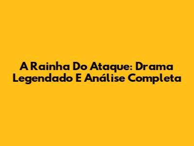 A Rainha Do Ataque: Drama Legendado E Análise Completa