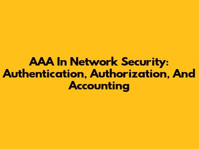 AAA In Network Security: Authentication, Authorization, And Accounting