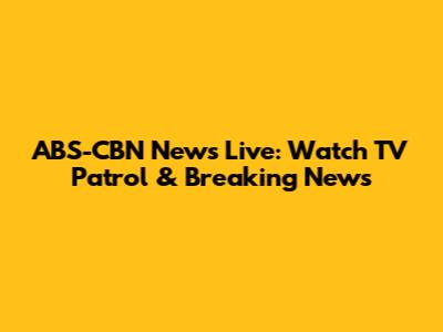 ABS-CBN News Live: Watch TV Patrol & Breaking News