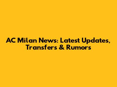 AC Milan News: Latest Updates, Transfers & Rumors