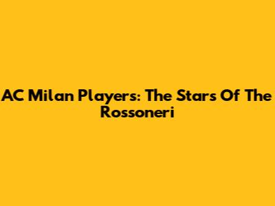 AC Milan Players: The Stars Of The Rossoneri