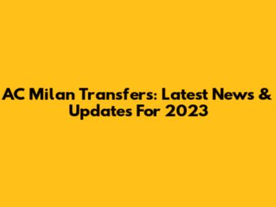 AC Milan Transfers: Latest News & Updates For 2023
