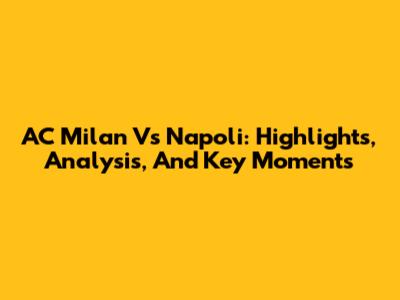 AC Milan Vs Napoli: Highlights, Analysis, And Key Moments