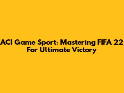 ACI Game Sport: Mastering FIFA 22 For Ultimate Victory