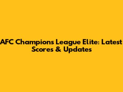 AFC Champions League Elite: Latest Scores & Updates