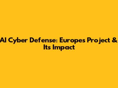 AI Cyber Defense: Europe's Project & Its Impact