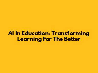 AI In Education: Transforming Learning For The Better