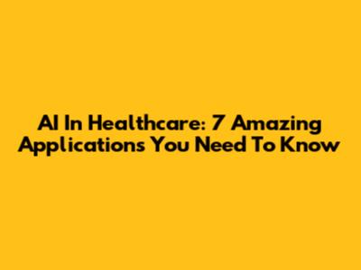 AI In Healthcare: 7 Amazing Applications You Need To Know