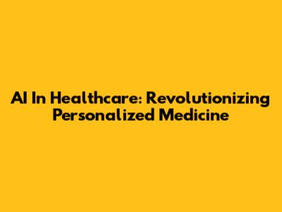 AI In Healthcare: Revolutionizing Personalized Medicine