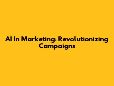 AI In Marketing: Revolutionizing Campaigns