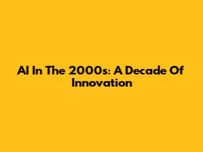 AI In The 2000s: A Decade Of Innovation