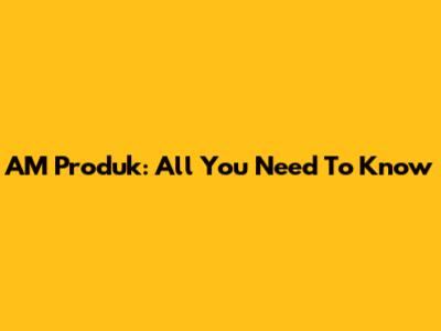 AM Produk: All You Need To Know