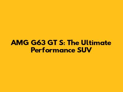 AMG G63 GT S: The Ultimate Performance SUV