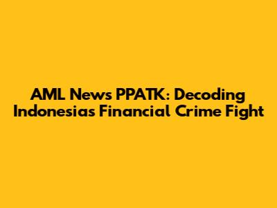 AML News PPATK: Decoding Indonesia's Financial Crime Fight