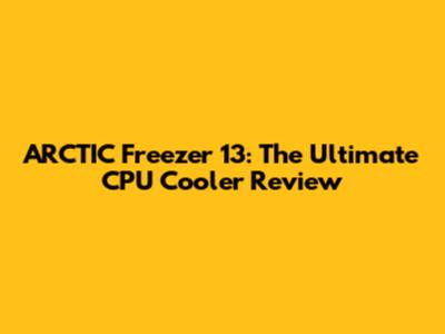 ARCTIC Freezer 13: The Ultimate CPU Cooler Review