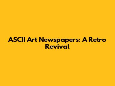 ASCII Art Newspapers: A Retro Revival