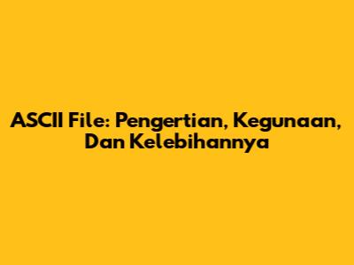 ASCII File: Pengertian, Kegunaan, Dan Kelebihannya