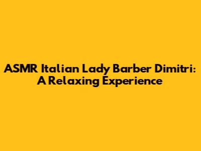 ASMR Italian Lady Barber Dimitri: A Relaxing Experience