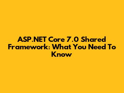 ASP.NET Core 7.0 Shared Framework: What You Need To Know