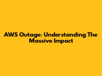 AWS Outage: Understanding The Massive Impact