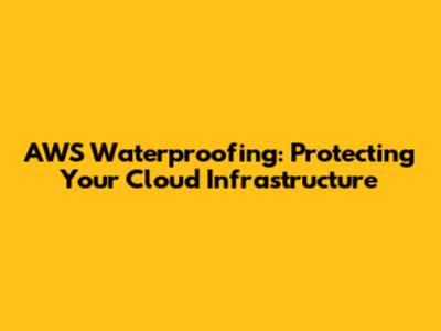AWS Waterproofing: Protecting Your Cloud Infrastructure