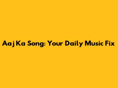 Aaj Ka Song: Your Daily Music Fix