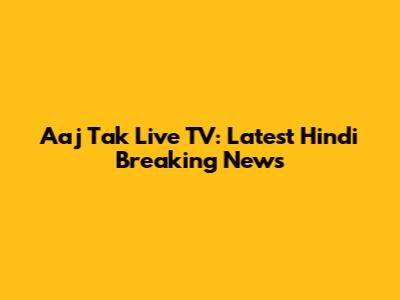 Aaj Tak Live TV: Latest Hindi Breaking News