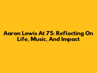 Aaron Lewis At 75: Reflecting On Life, Music, And Impact