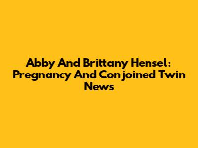 Abby And Brittany Hensel: Pregnancy And Conjoined Twin News