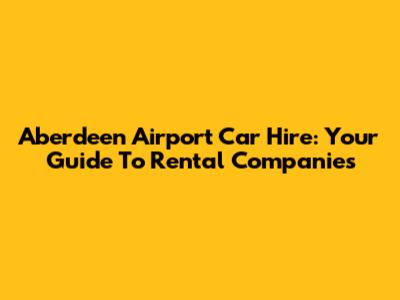 Aberdeen Airport Car Hire: Your Guide To Rental Companies