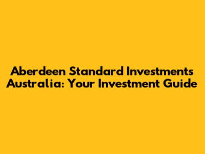 Aberdeen Standard Investments Australia: Your Investment Guide