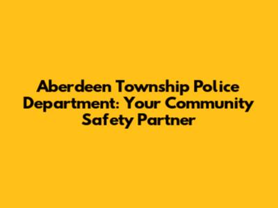 Aberdeen Township Police Department: Your Community Safety Partner