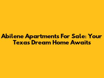 Abilene Apartments For Sale: Your Texas Dream Home Awaits