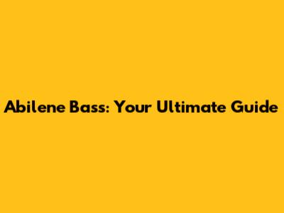 Abilene Bass: Your Ultimate Guide