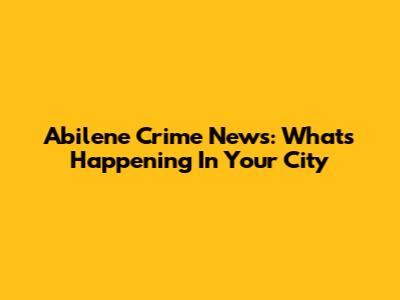 Abilene Crime News: What's Happening In Your City