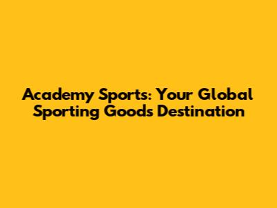 Academy Sports: Your Global Sporting Goods Destination