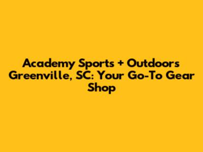 Academy Sports + Outdoors Greenville, SC: Your Go-To Gear Shop