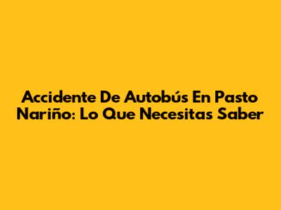 Accidente De Autobús En Pasto Nariño: Lo Que Necesitas Saber