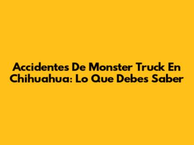 Accidentes De Monster Truck En Chihuahua: Lo Que Debes Saber