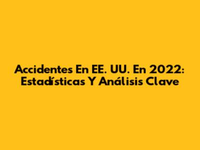 Accidentes En EE. UU. En 2022: Estadísticas Y Análisis Clave