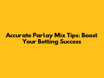 Accurate Parlay Mix Tips: Boost Your Betting Success