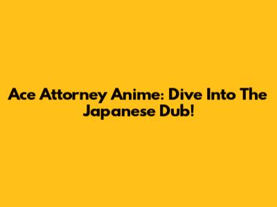 Ace Attorney Anime: Dive Into The Japanese Dub!