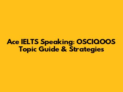 Ace IELTS Speaking: OSCIQOOS Topic Guide & Strategies
