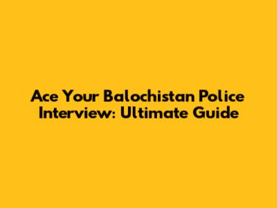 Ace Your Balochistan Police Interview: Ultimate Guide