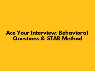 Ace Your Interview: Behavioral Questions & STAR Method