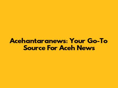 Acehantaranews: Your Go-To Source For Aceh News