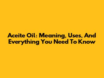 Aceite Oil: Meaning, Uses, And Everything You Need To Know
