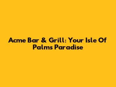Acme Bar & Grill: Your Isle Of Palms Paradise