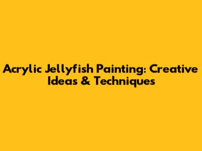 Acrylic Jellyfish Painting: Creative Ideas & Techniques