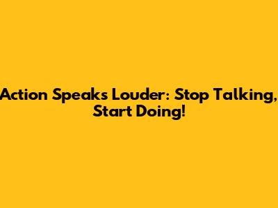 Action Speaks Louder: Stop Talking, Start Doing!